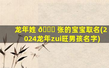龙年姓 🐅 张的宝宝取名(2024龙年zui
旺男孩名字)